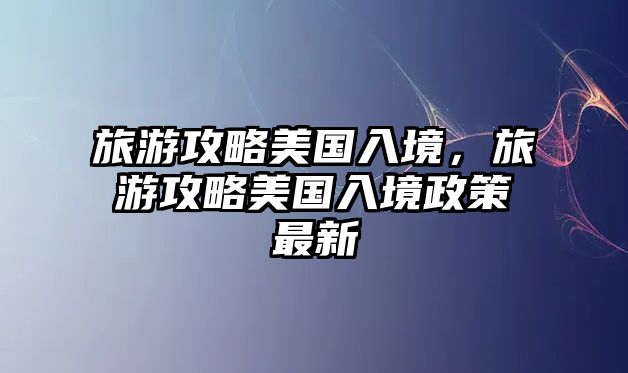 旅游攻略美國入境，旅游攻略美國入境政策最新