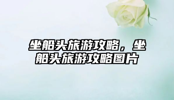 坐船頭旅游攻略，坐船頭旅游攻略圖片