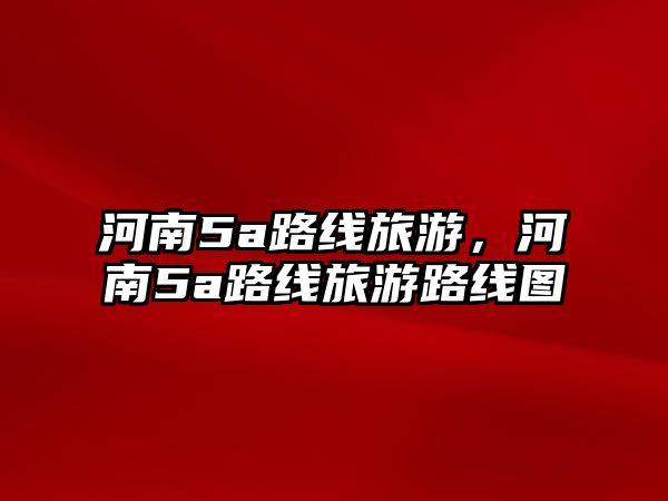 河南5a路線旅游，河南5a路線旅游路線圖