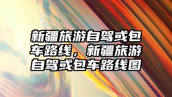 新疆旅游自駕或包車路線，新疆旅游自駕或包車路線圖