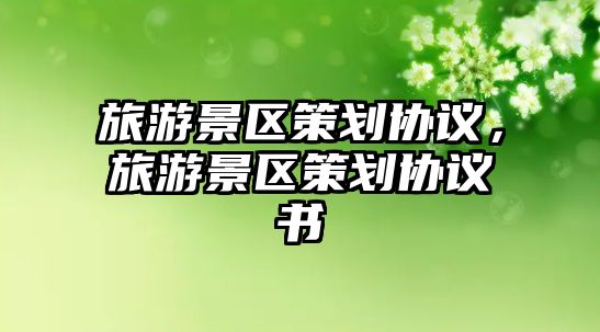 旅游景區(qū)策劃協(xié)議，旅游景區(qū)策劃協(xié)議書