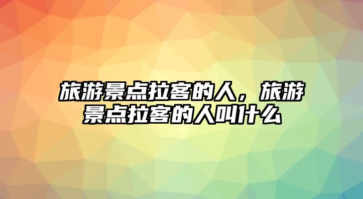 旅游景點拉客的人，旅游景點拉客的人叫什么