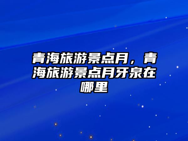 青海旅游景點月，青海旅游景點月牙泉在哪里