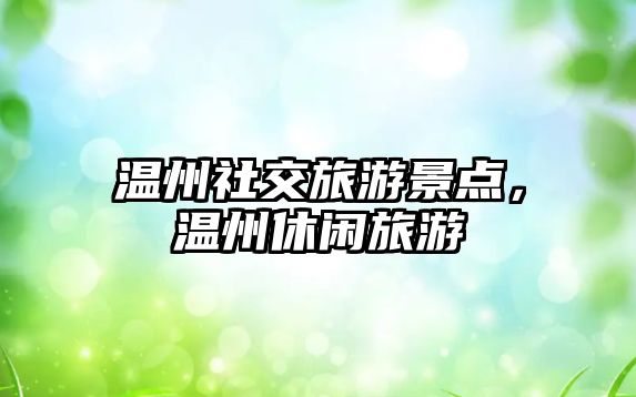 溫州社交旅游景點，溫州休閑旅游