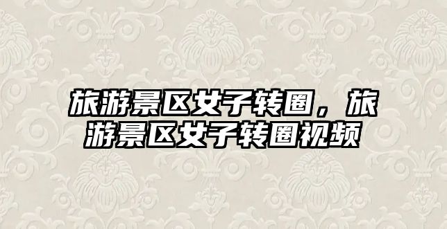旅游景區女子轉圈，旅游景區女子轉圈視頻