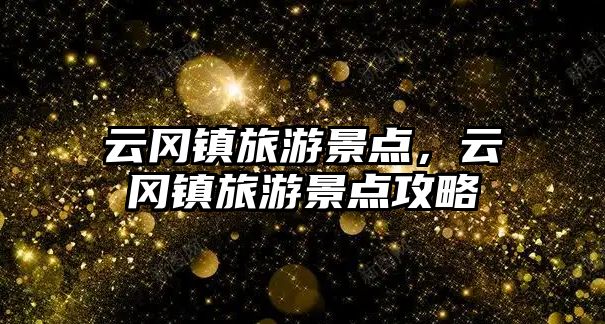 云岡鎮(zhèn)旅游景點(diǎn)，云岡鎮(zhèn)旅游景點(diǎn)攻略