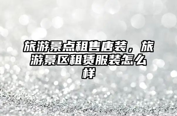 旅游景點租售唐裝，旅游景區租賃服裝怎么樣