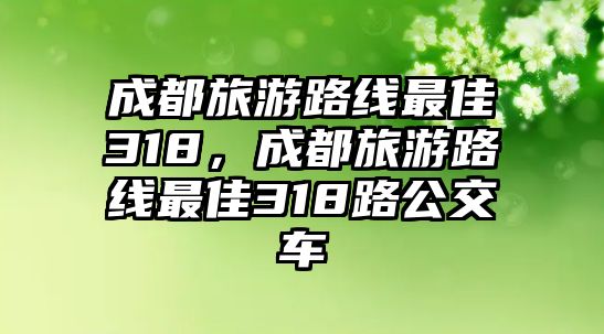 成都旅游路線最佳318，成都旅游路線最佳318路公交車