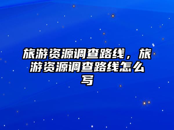 旅游資源調查路線，旅游資源調查路線怎么寫
