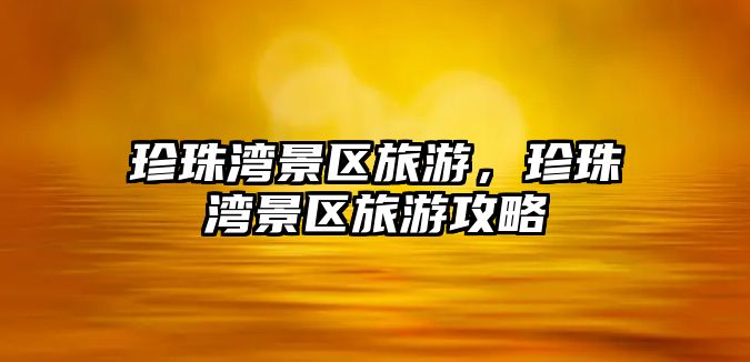 珍珠灣景區旅游，珍珠灣景區旅游攻略