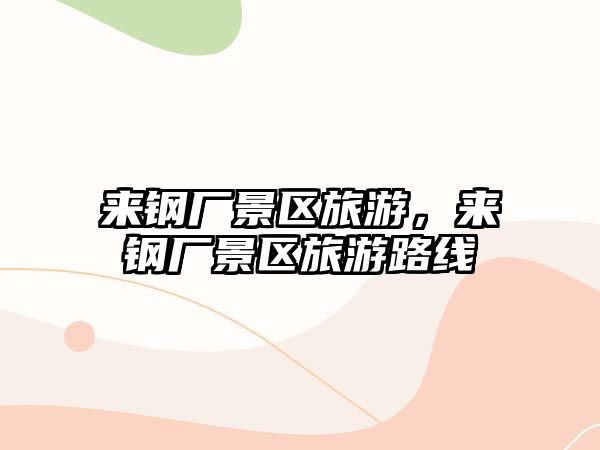 來鋼廠景區(qū)旅游，來鋼廠景區(qū)旅游路線