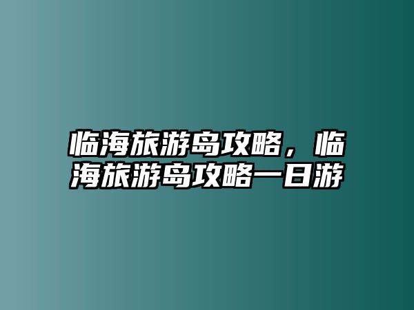 臨海旅游島攻略，臨海旅游島攻略一日游