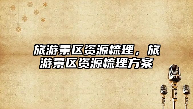 旅游景區資源梳理，旅游景區資源梳理方案
