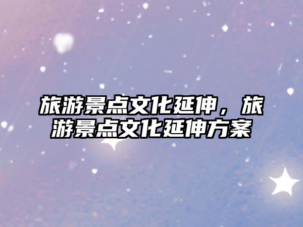 旅游景點文化延伸，旅游景點文化延伸方案