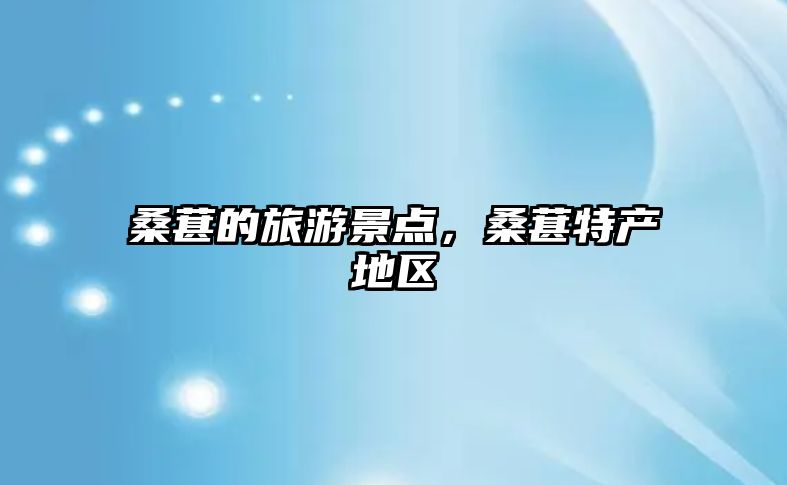 桑葚的旅游景點，桑葚特產地區