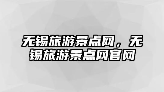 無(wú)錫旅游景點(diǎn)網(wǎng)，無(wú)錫旅游景點(diǎn)網(wǎng)官網(wǎng)