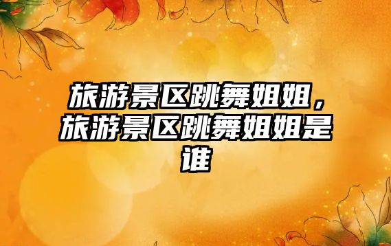 旅游景區(qū)跳舞姐姐，旅游景區(qū)跳舞姐姐是誰(shuí)
