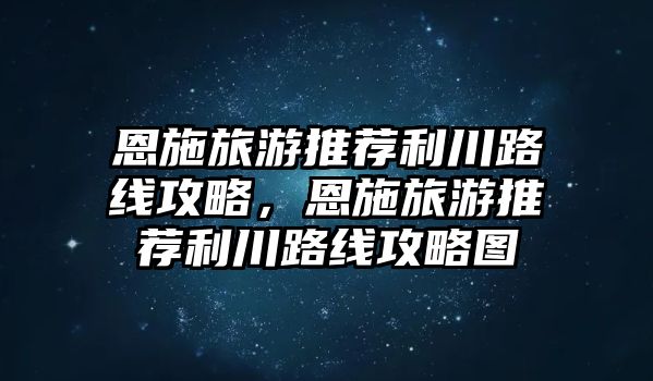 恩施旅游推薦利川路線攻略，恩施旅游推薦利川路線攻略圖