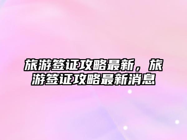 旅游簽證攻略最新，旅游簽證攻略最新消息