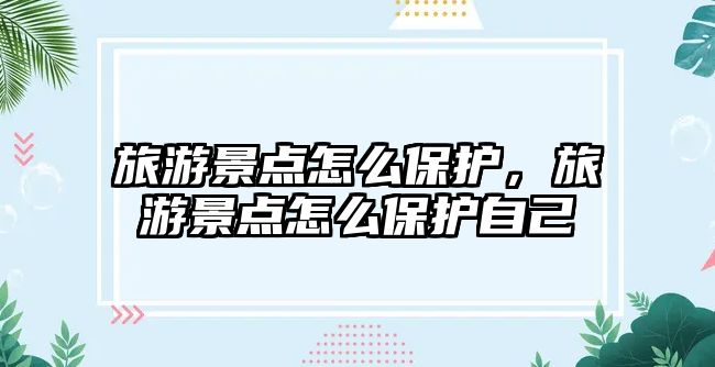 旅游景點怎么保護，旅游景點怎么保護自己