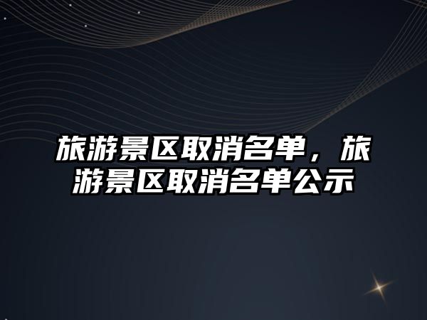 旅游景區取消名單，旅游景區取消名單公示