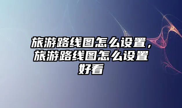 旅游路線圖怎么設(shè)置，旅游路線圖怎么設(shè)置好看
