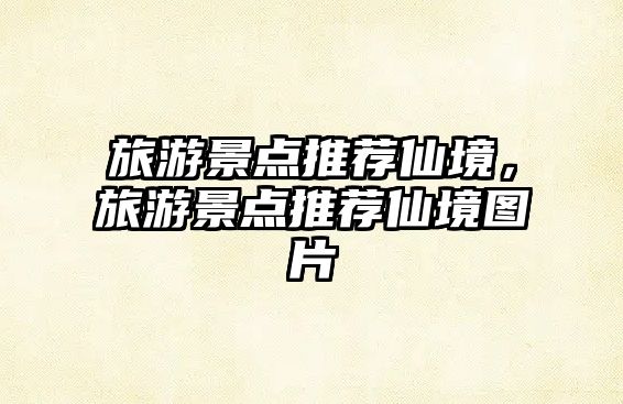 旅游景點(diǎn)推薦仙境，旅游景點(diǎn)推薦仙境圖片