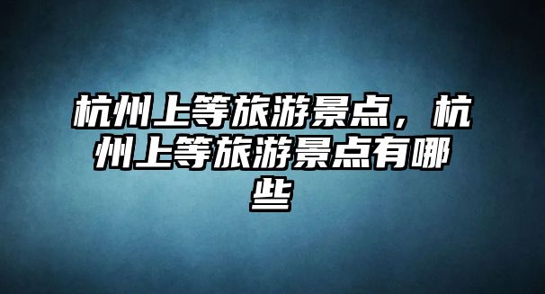 杭州上等旅游景點，杭州上等旅游景點有哪些