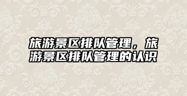 旅游景區(qū)排隊(duì)管理，旅游景區(qū)排隊(duì)管理的認(rèn)識(shí)