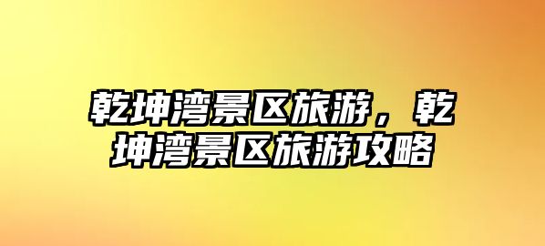 乾坤灣景區(qū)旅游，乾坤灣景區(qū)旅游攻略