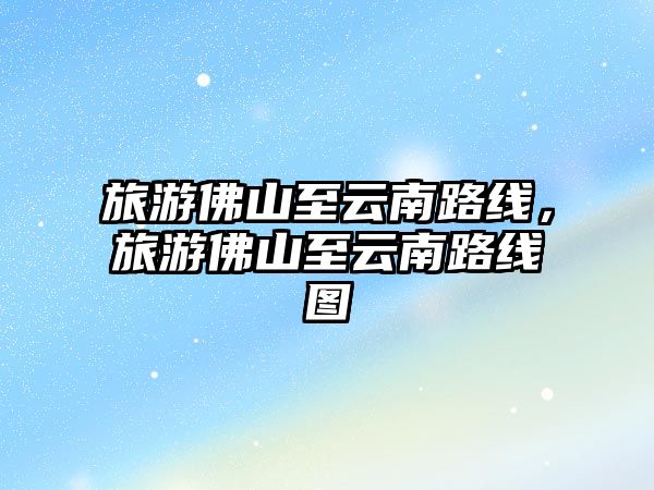 旅游佛山至云南路線，旅游佛山至云南路線圖