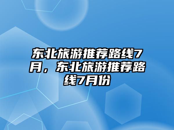 東北旅游推薦路線7月，東北旅游推薦路線7月份