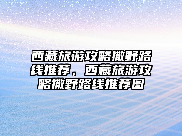 西藏旅游攻略撒野路線推薦，西藏旅游攻略撒野路線推薦圖