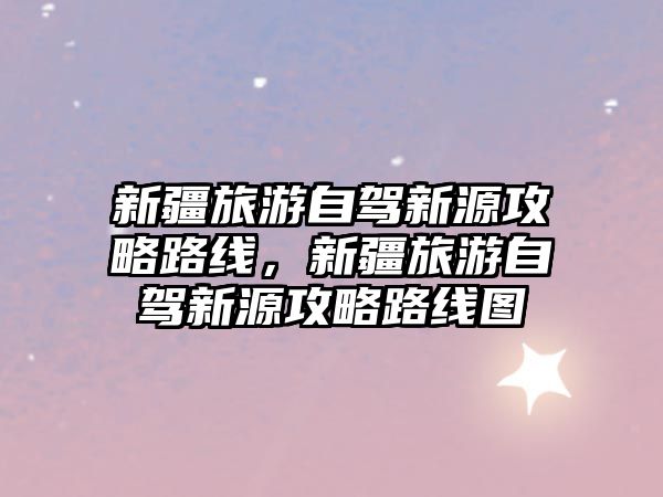 新疆旅游自駕新源攻略路線，新疆旅游自駕新源攻略路線圖