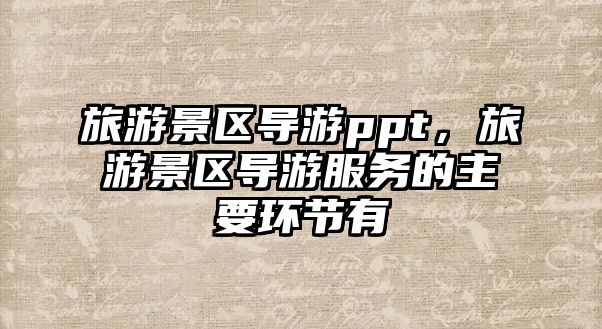 旅游景區導游ppt，旅游景區導游服務的主要環節有