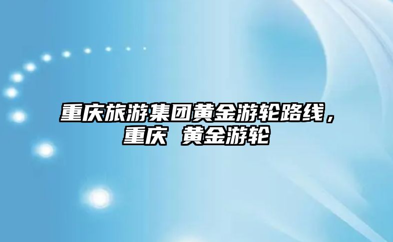 重慶旅游集團(tuán)黃金游輪路線，重慶 黃金游輪