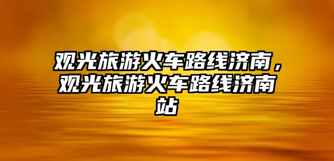 觀光旅游火車路線濟南，觀光旅游火車路線濟南站