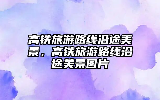 高鐵旅游路線沿途美景，高鐵旅游路線沿途美景圖片