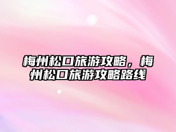 梅州松口旅游攻略，梅州松口旅游攻略路線