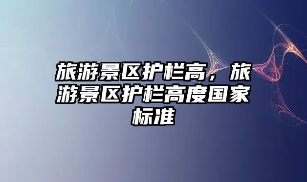 旅游景區護欄高，旅游景區護欄高度國家標準