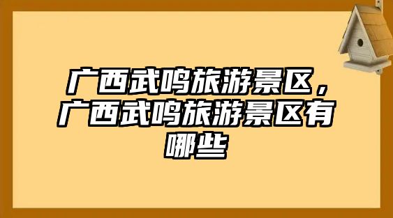 廣西武鳴旅游景區(qū)，廣西武鳴旅游景區(qū)有哪些