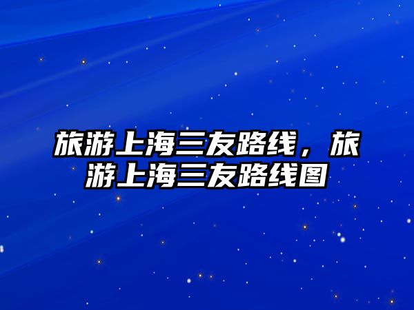 旅游上海三友路線，旅游上海三友路線圖