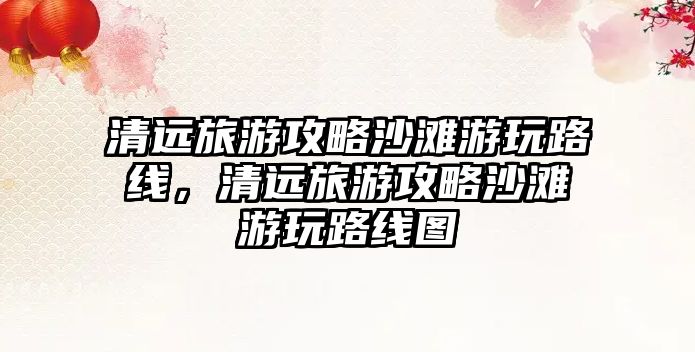 清遠旅游攻略沙灘游玩路線，清遠旅游攻略沙灘游玩路線圖