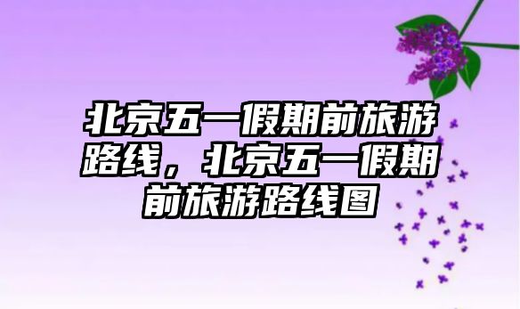 北京五一假期前旅游路線，北京五一假期前旅游路線圖