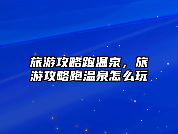 旅游攻略跑溫泉，旅游攻略跑溫泉怎么玩