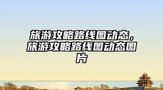 旅游攻略路線圖動態，旅游攻略路線圖動態圖片