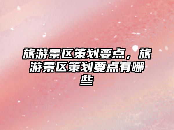 旅游景區策劃要點，旅游景區策劃要點有哪些