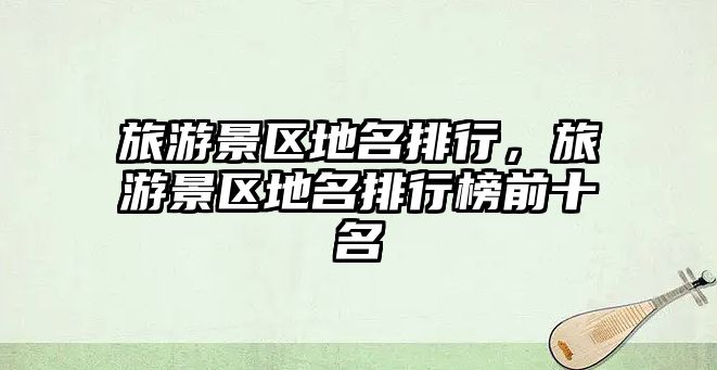 旅游景區地名排行，旅游景區地名排行榜前十名