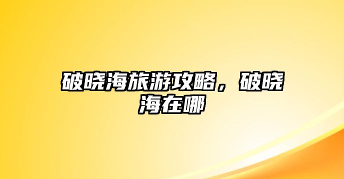 破曉海旅游攻略，破曉海在哪