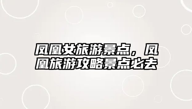 鳳凰女旅游景點，鳳凰旅游攻略景點必去